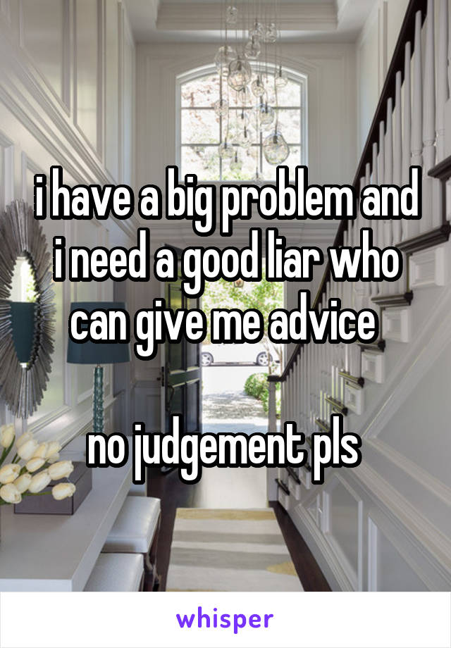 i have a big problem and i need a good liar who can give me advice 

no judgement pls 