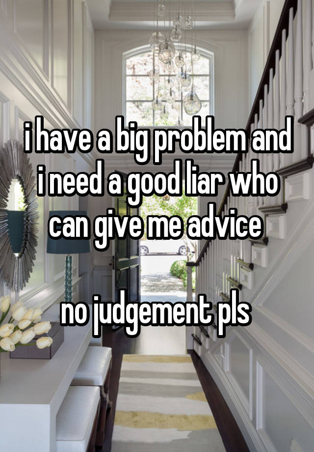 i have a big problem and i need a good liar who can give me advice 

no judgement pls 