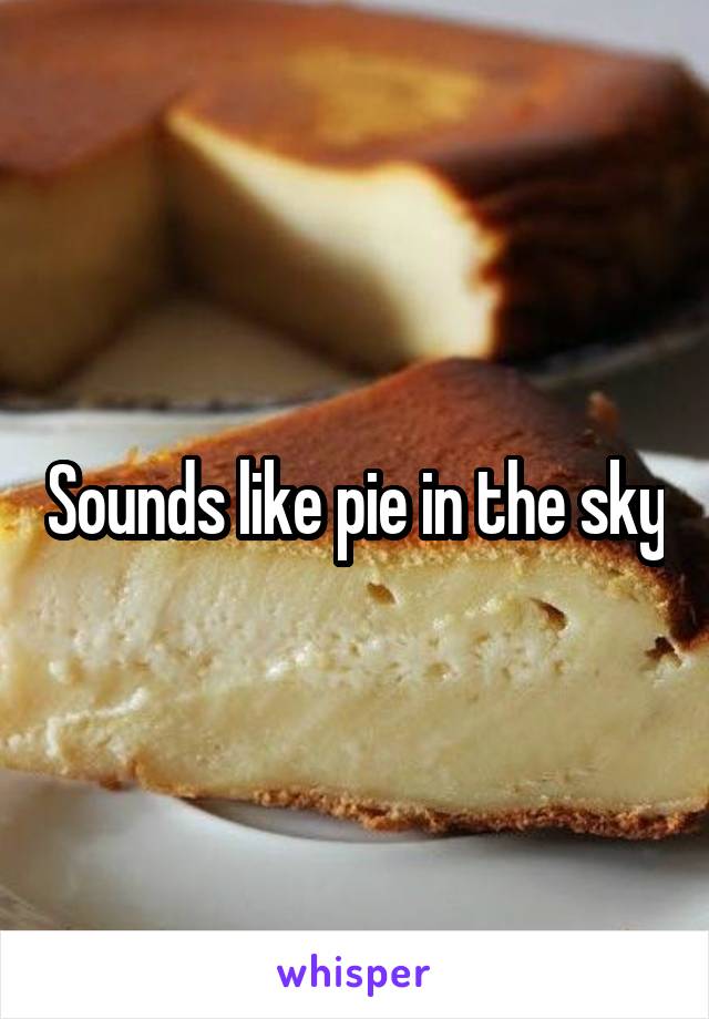 Sounds like pie in the sky