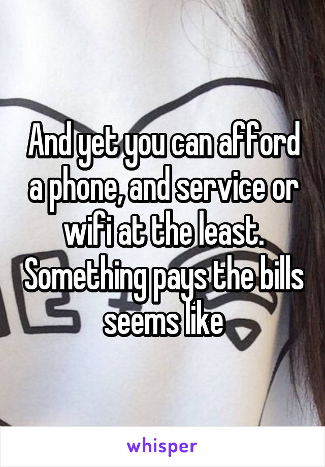 And yet you can afford a phone, and service or wifi at the least. Something pays the bills seems like