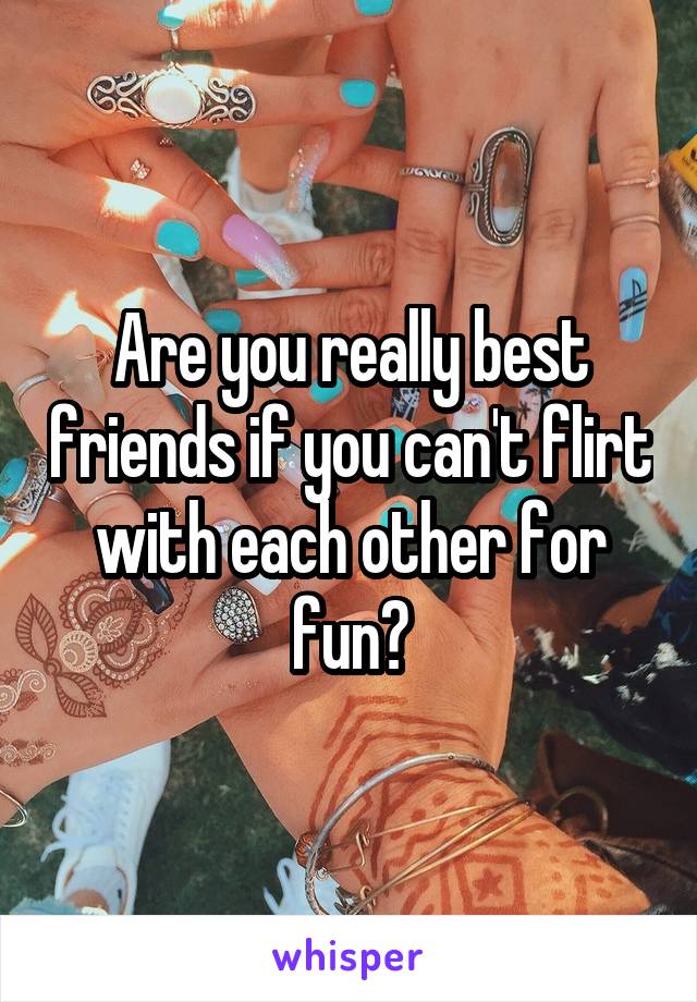 Are you really best friends if you can't flirt with each other for fun?