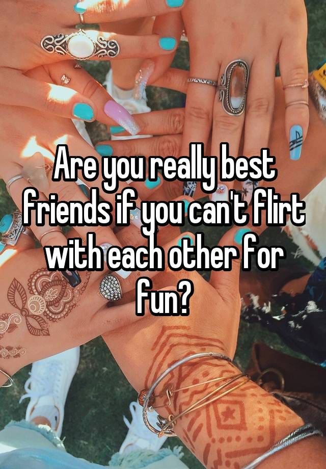 Are you really best friends if you can't flirt with each other for fun?