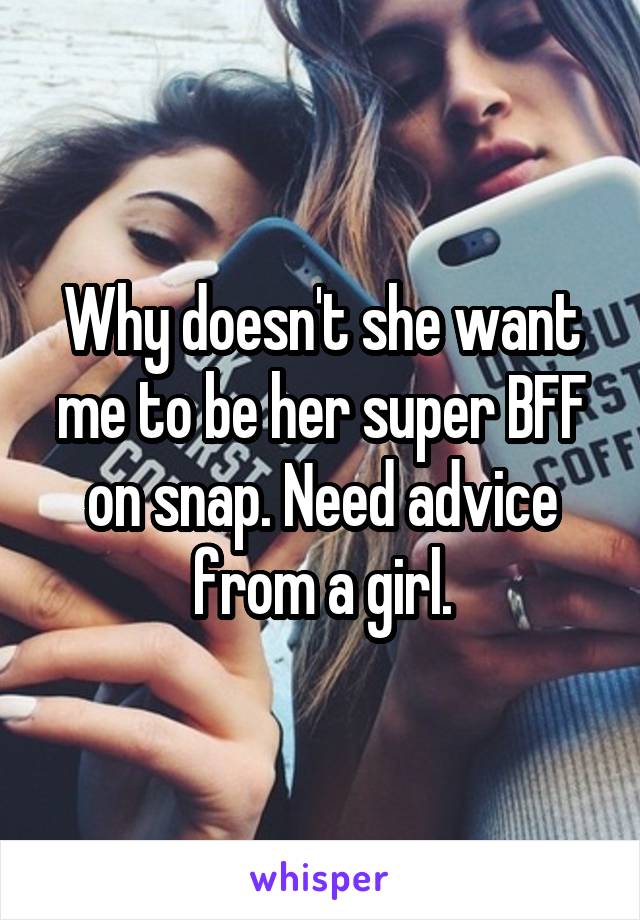 Why doesn't she want me to be her super BFF on snap. Need advice from a girl.