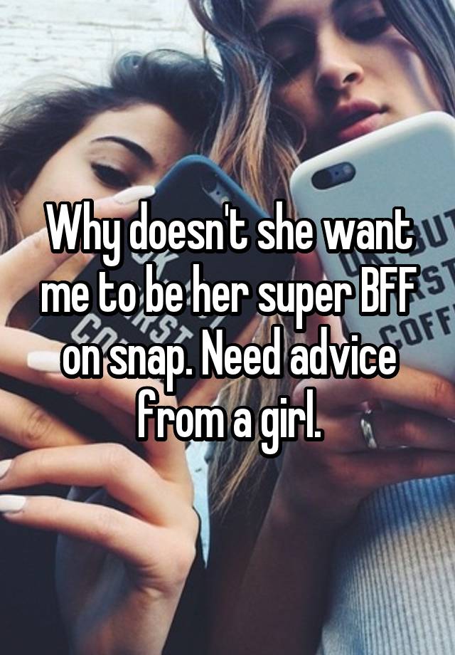 Why doesn't she want me to be her super BFF on snap. Need advice from a girl.