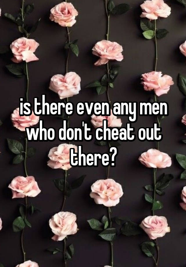 is there even any men who don't cheat out there?