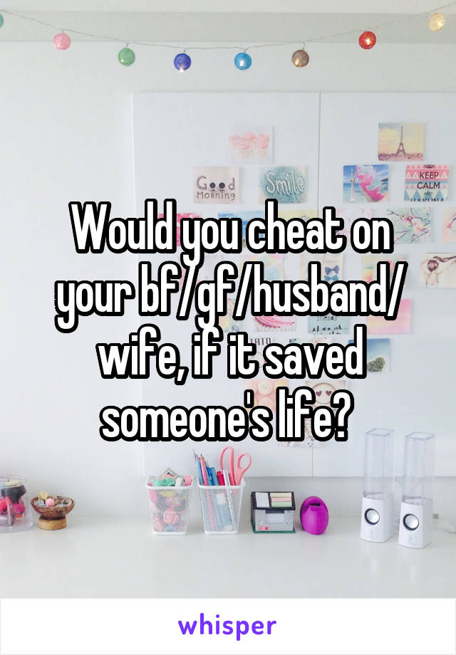 Would you cheat on your bf/gf/husband/ wife, if it saved someone's life? 