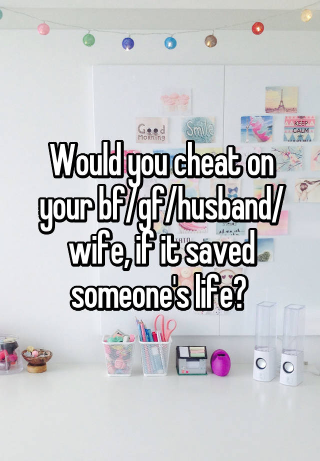 Would you cheat on your bf/gf/husband/ wife, if it saved someone's life? 