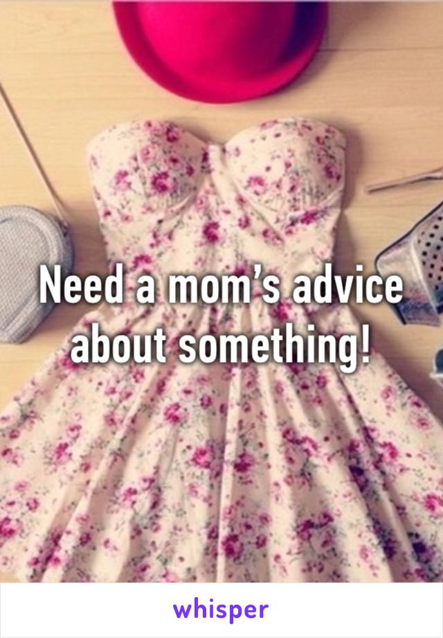 Need a mom’s advice about something!