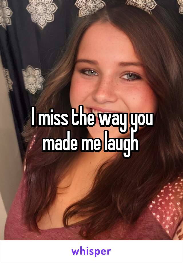 I miss the way you made me laugh 