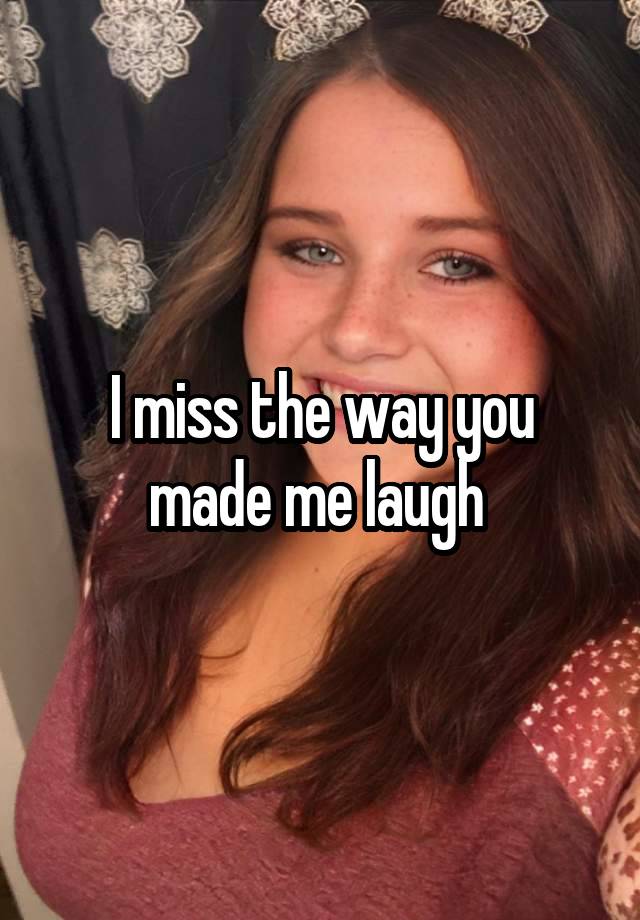 I miss the way you made me laugh 