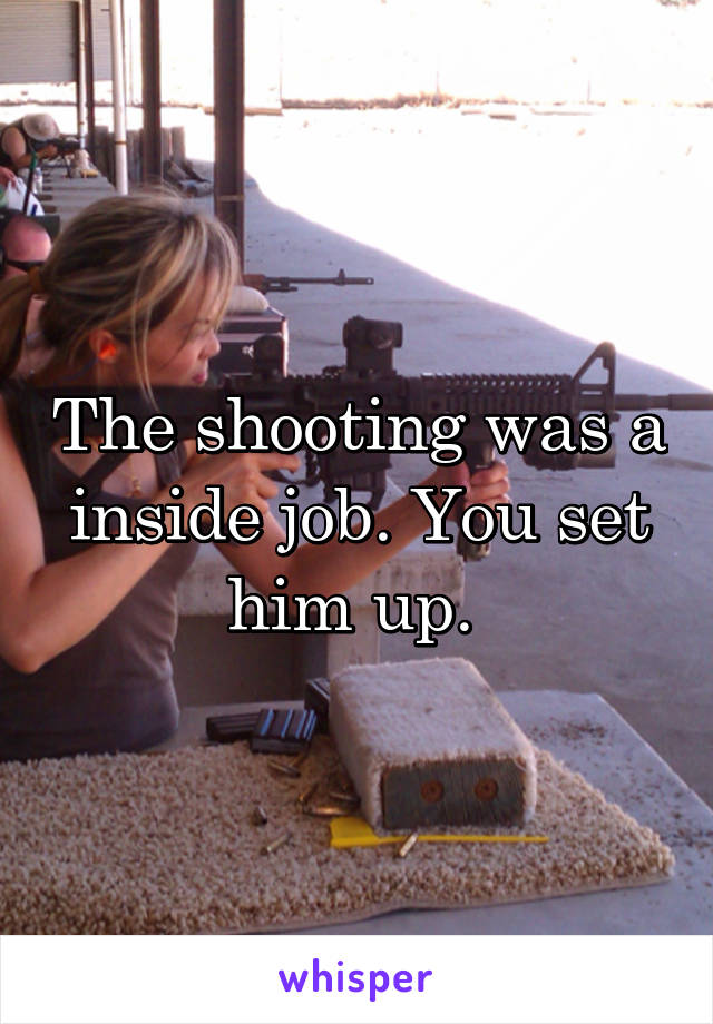 The shooting was a inside job. You set him up. 