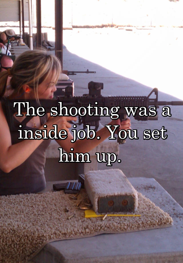 The shooting was a inside job. You set him up. 