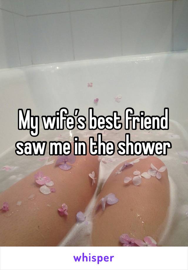 My wife’s best friend saw me in the shower