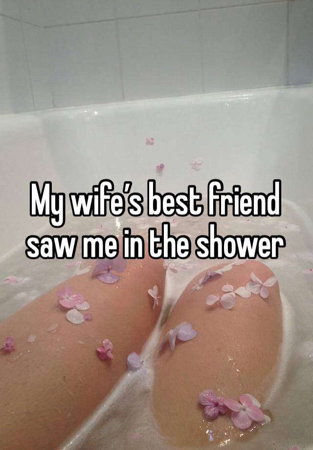 My wife’s best friend saw me in the shower