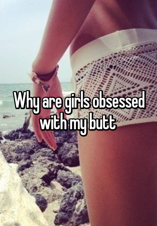 Why are girls obsessed with my butt 