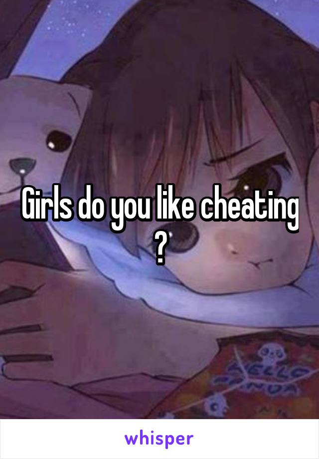 Girls do you like cheating ?