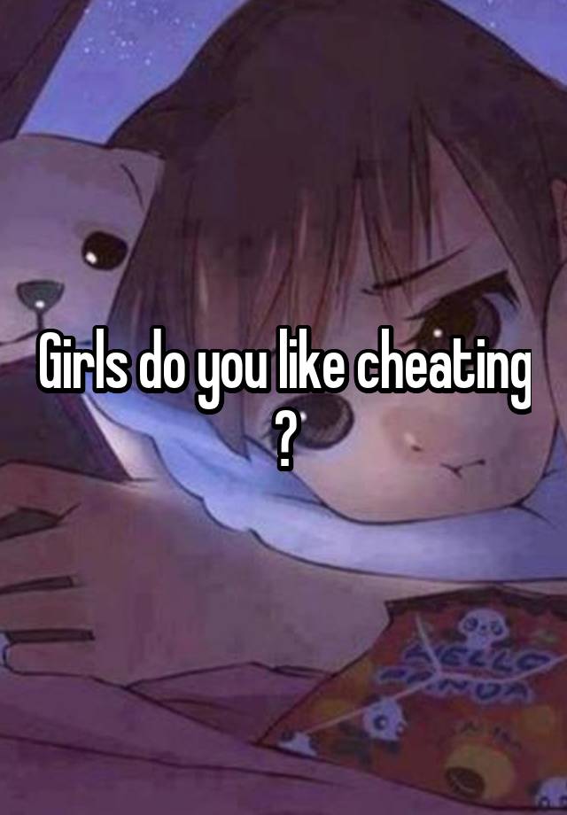 Girls do you like cheating ?