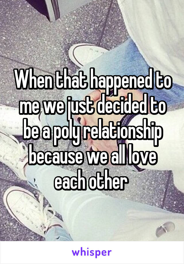 When that happened to me we just decided to be a poly relationship because we all love each other 