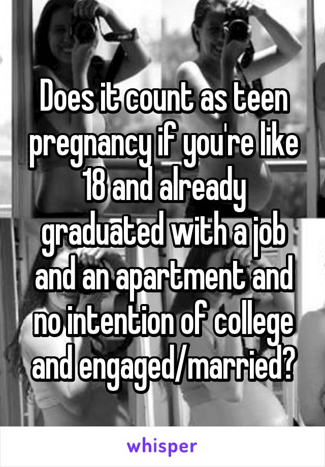 Does it count as teen pregnancy if you're like 18 and already graduated with a job and an apartment and no intention of college and engaged/married?