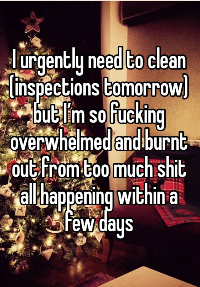 I urgently need to clean (inspections tomorrow) but I’m so fucking overwhelmed and burnt out from too much shit all happening within a few days