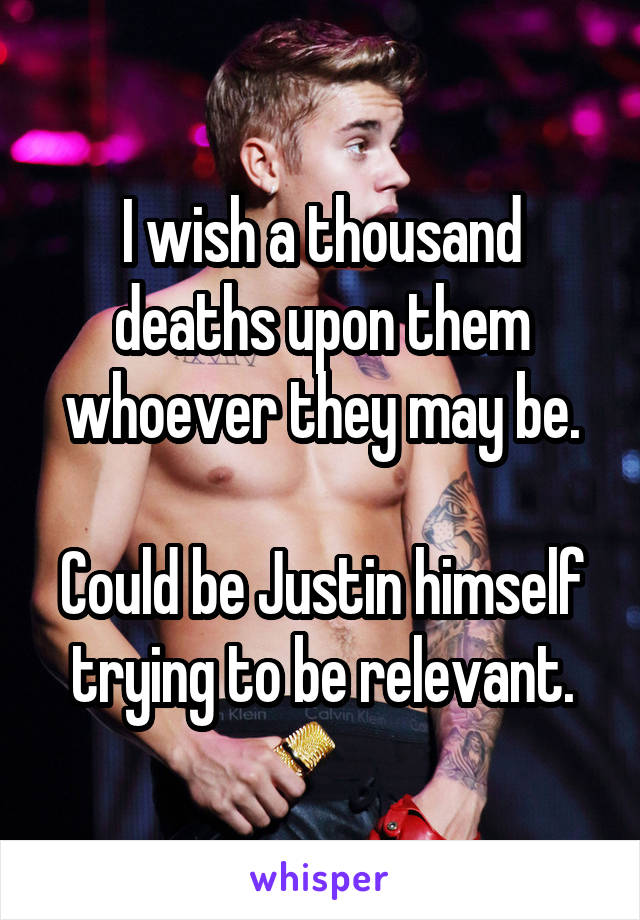 I wish a thousand deaths upon them whoever they may be.

Could be Justin himself trying to be relevant.