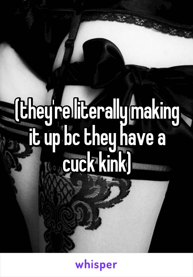 (they're literally making it up bc they have a cuck kink)