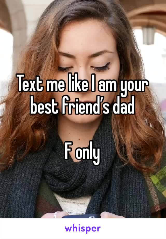 Text me like I am your best friend’s dad

F only