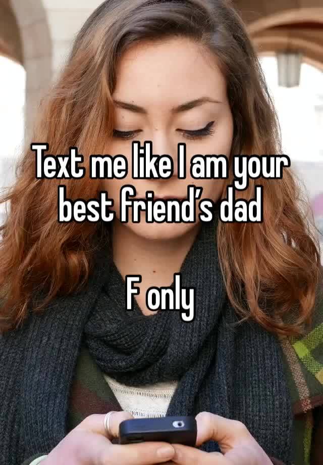 Text me like I am your best friend’s dad

F only