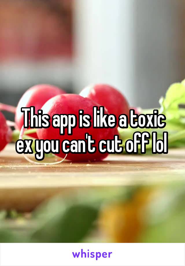 This app is like a toxic ex you can't cut off lol 