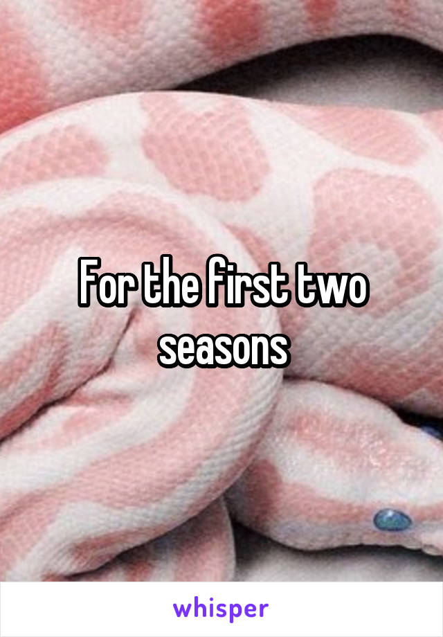 For the first two seasons