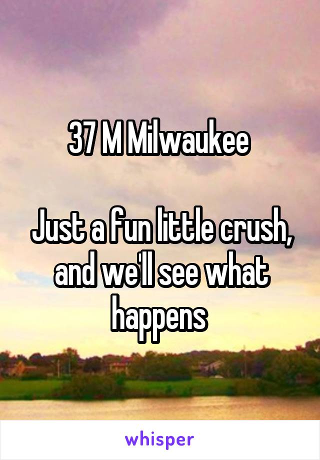 37 M Milwaukee 

Just a fun little crush, and we'll see what happens 