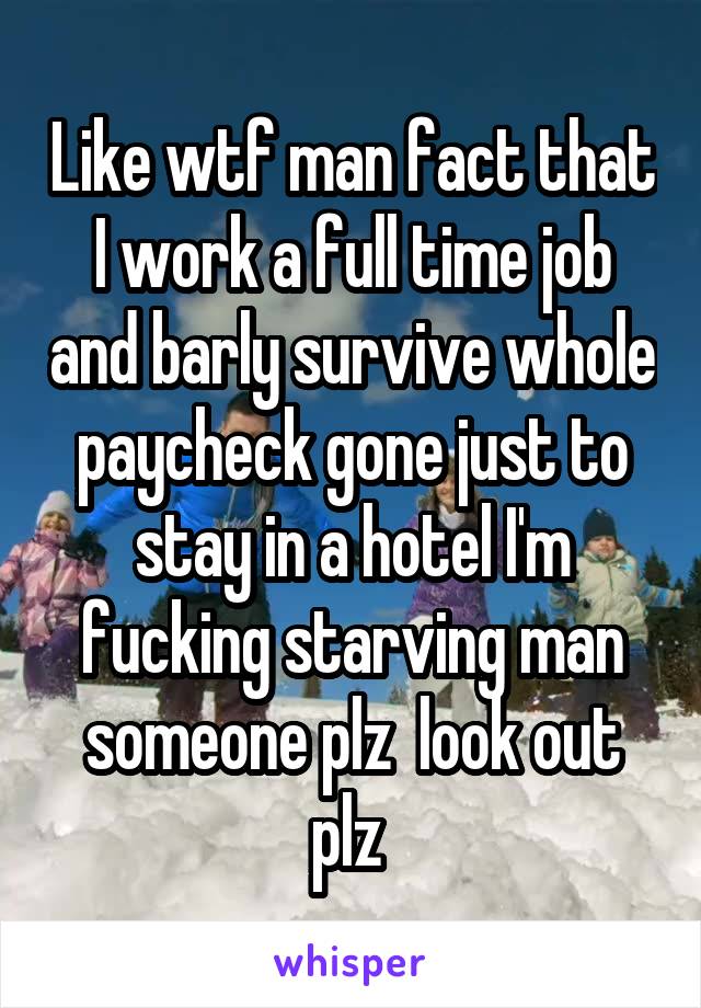 Like wtf man fact that I work a full time job and barly survive whole paycheck gone just to stay in a hotel I'm fucking starving man someone plz  look out plz 