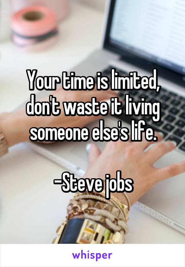 Your time is limited, don't waste it living someone else's life.

-Steve jobs