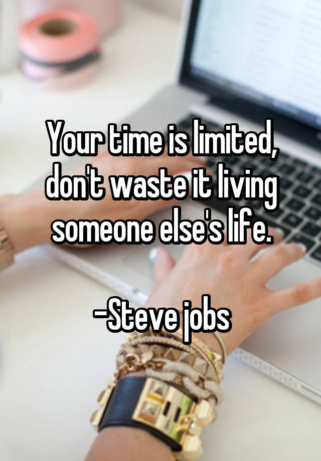 Your time is limited, don't waste it living someone else's life.

-Steve jobs