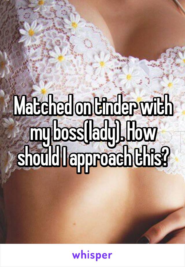 Matched on tinder with my boss(lady). How should I approach this?