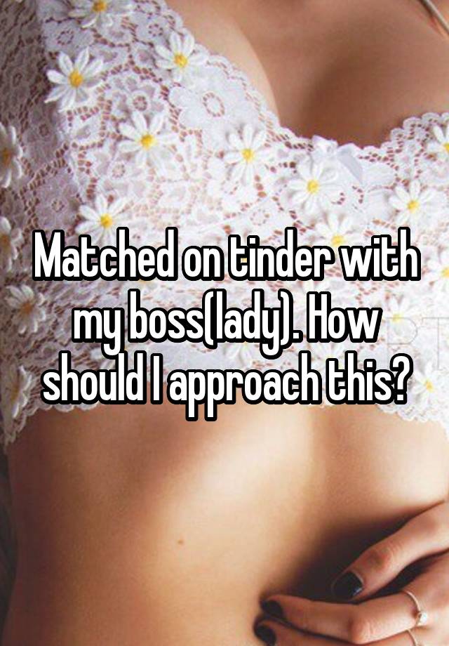 Matched on tinder with my boss(lady). How should I approach this?