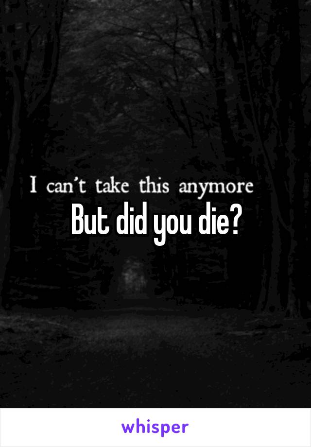 But did you die?