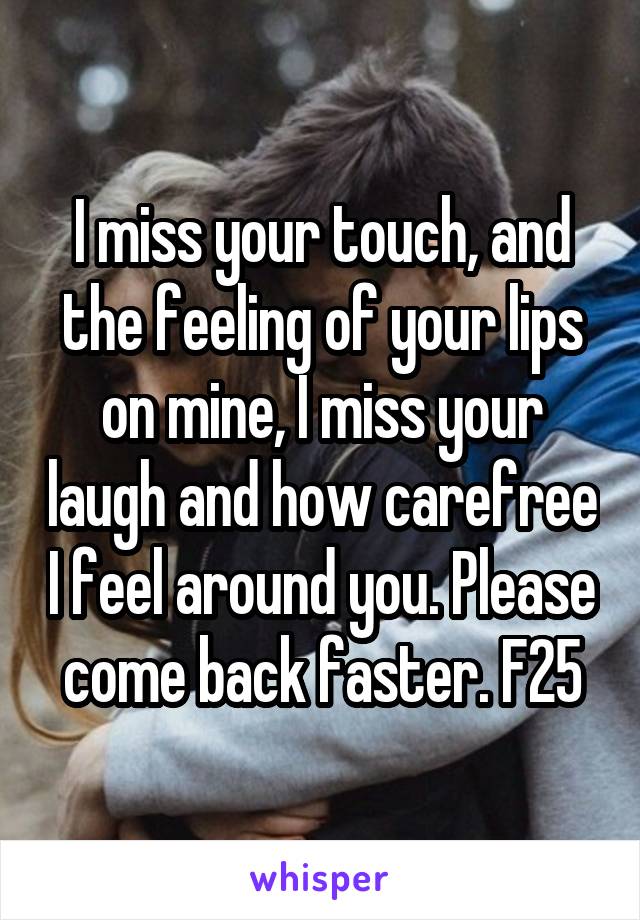 I miss your touch, and the feeling of your lips on mine, I miss your laugh and how carefree I feel around you. Please come back faster. F25