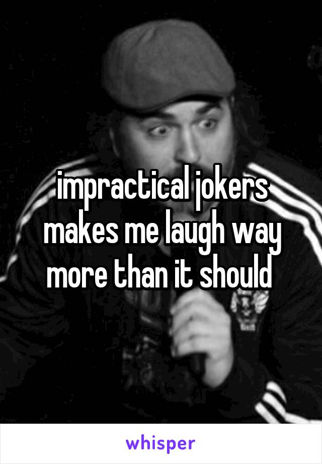 impractical jokers makes me laugh way more than it should 