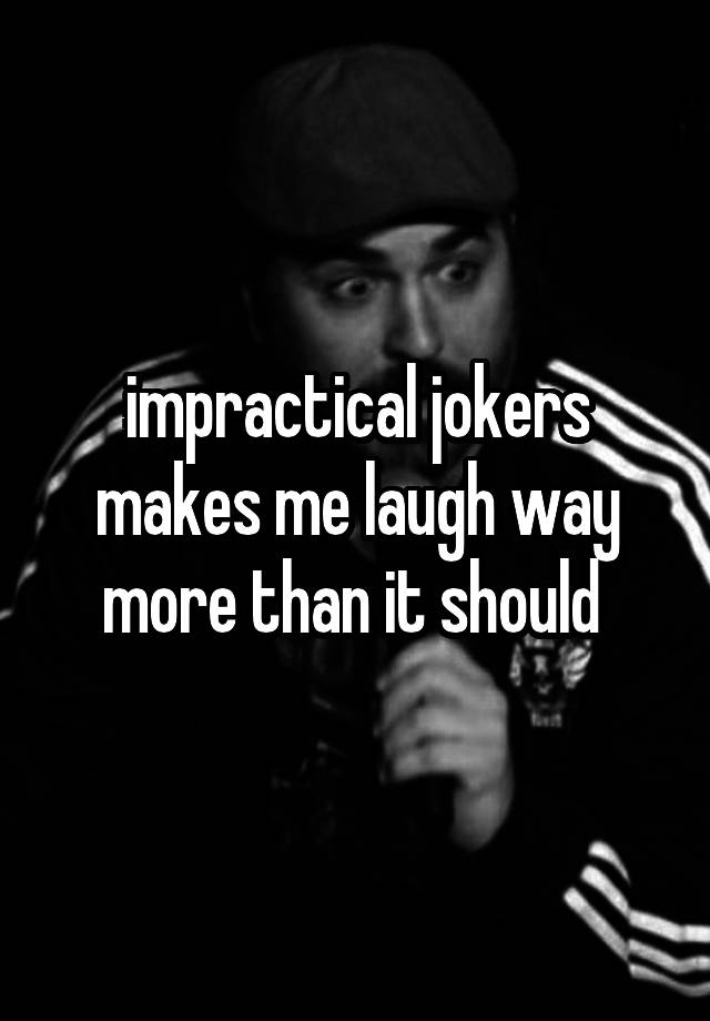 impractical jokers makes me laugh way more than it should 