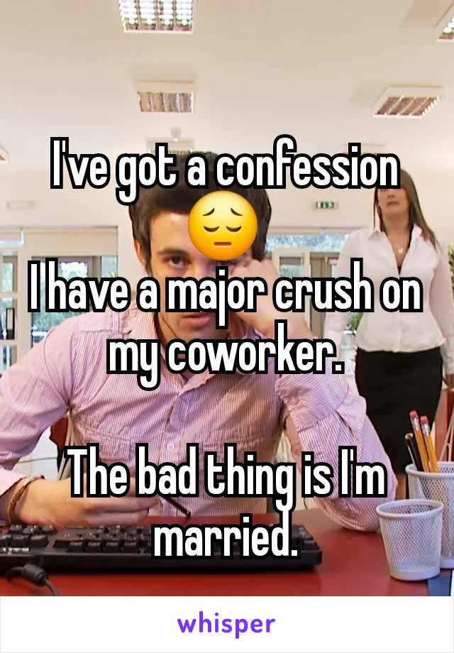 I've got a confession  😔 
I have a major crush on my coworker.

The bad thing is I'm married.