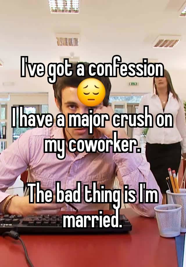 I've got a confession  😔 
I have a major crush on my coworker.

The bad thing is I'm married.