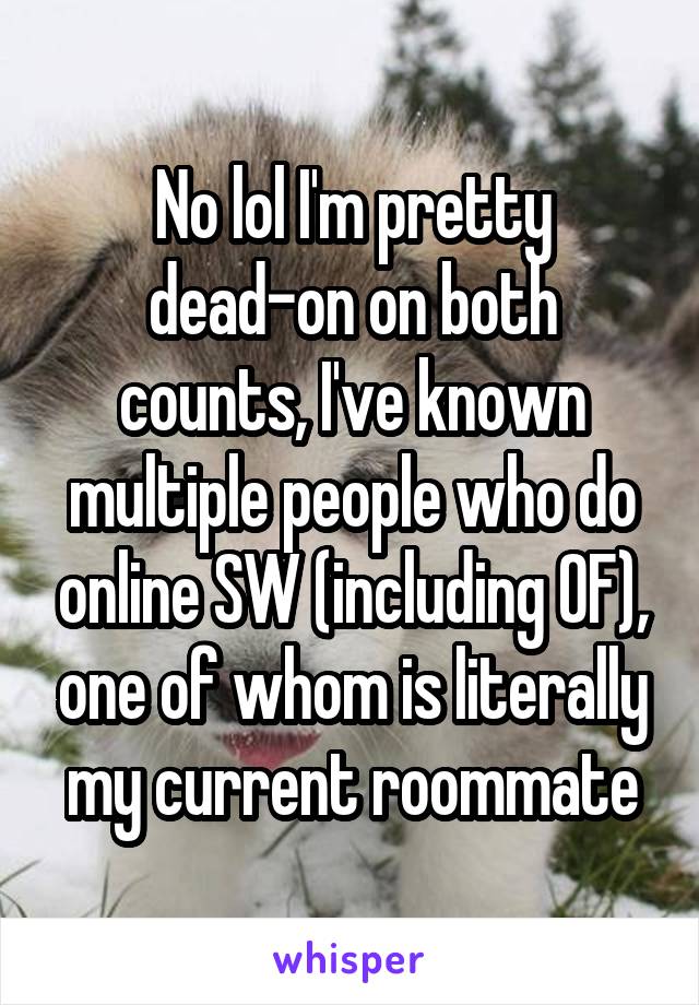 No lol I'm pretty dead-on on both counts, I've known multiple people who do online SW (including OF), one of whom is literally my current roommate