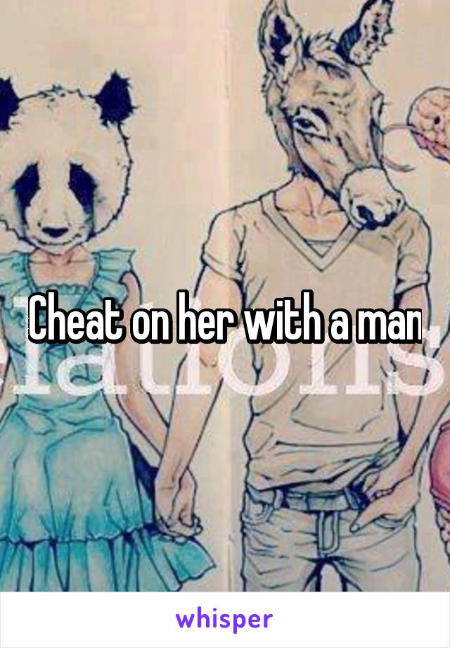 Cheat on her with a man