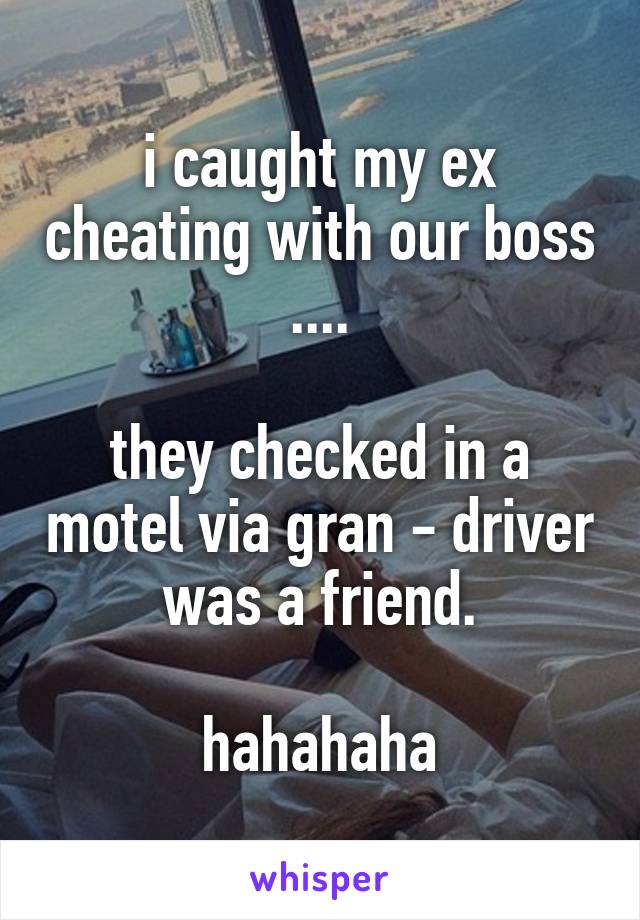 i caught my ex cheating with our boss ....

they checked in a motel via gran - driver was a friend.

hahahaha