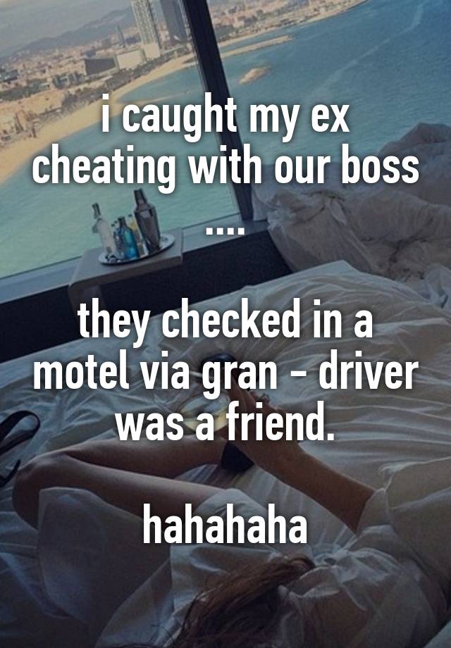 i caught my ex cheating with our boss ....

they checked in a motel via gran - driver was a friend.

hahahaha