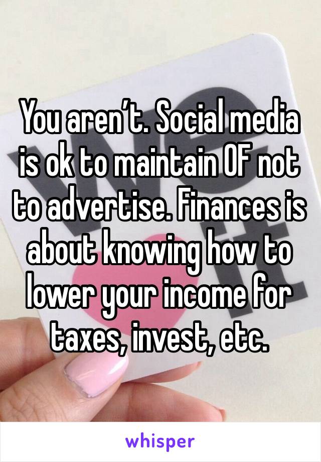 You aren’t. Social media is ok to maintain OF not to advertise. Finances is about knowing how to lower your income for taxes, invest, etc. 