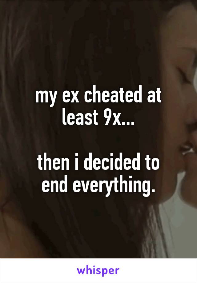 my ex cheated at
least 9x...

then i decided to
end everything.