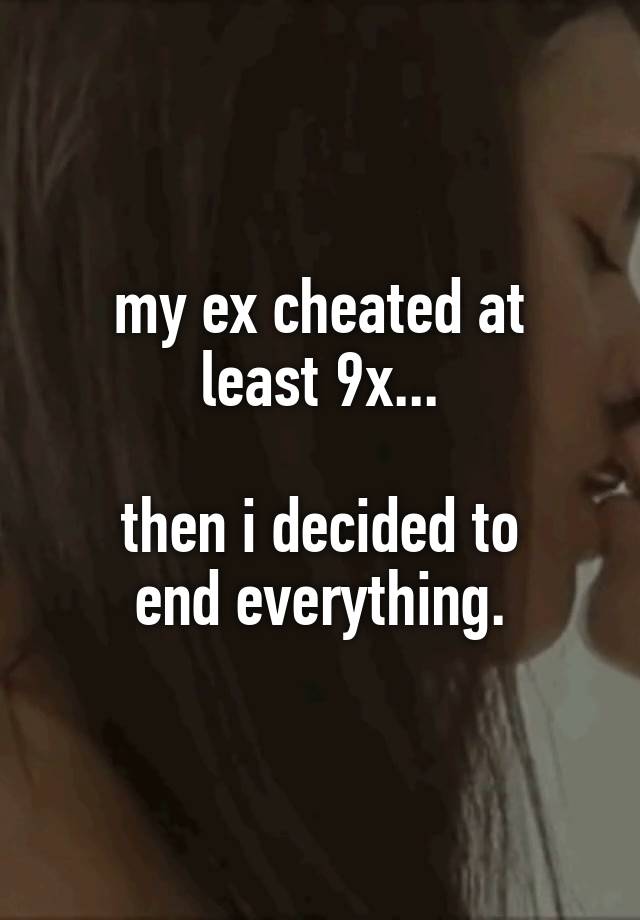 my ex cheated at
least 9x...

then i decided to
end everything.