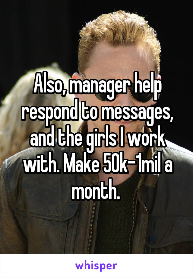 Also, manager help respond to messages, and the girls I work with. Make 50k-1mil a month. 